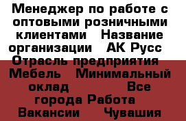 Менеджер по работе с оптовыми/розничными клиентами › Название организации ­ АК-Русс › Отрасль предприятия ­ Мебель › Минимальный оклад ­ 35 000 - Все города Работа » Вакансии   . Чувашия респ.